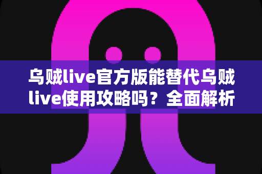 乌贼live官方版能替代乌贼live使用攻略吗?全面解析官方版功能与攻略的互补价值及新手上手最优方案 乌贼live官方版能替代乌贼live使用攻略吗?全面解析官方版功能与攻略的互补价值及新手上手最优方案