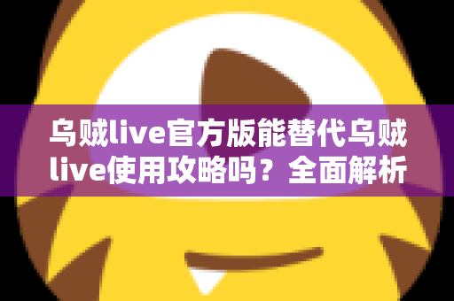 乌贼live官方版能替代乌贼live使用攻略吗？全面解析官方版功能与攻略的互补价值及新手上手最优方案