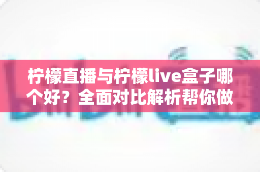 柠檬直播与柠檬live盒子哪个好？全面对比解析帮你做出最佳选择