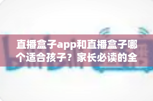 直播盒子app和直播盒子哪个适合孩子?家长必读的全面对比与安全选择指南 直播盒子app和直播盒子哪个适合孩子?家长必读的全面对比与安全选择指南