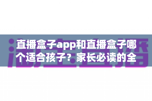 直播盒子app和直播盒子哪个适合孩子?家长必读的全面对比与安全选择指南 直播盒子app和直播盒子哪个适合孩子?家长必读的全面对比与安全选择指南