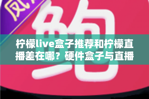 柠檬live盒子推荐和柠檬直播差在哪?硬件盒子与直播软件全方位对比指南 柠檬live盒子推荐和柠檬直播差在哪?硬件盒子与直播软件全方位对比指南