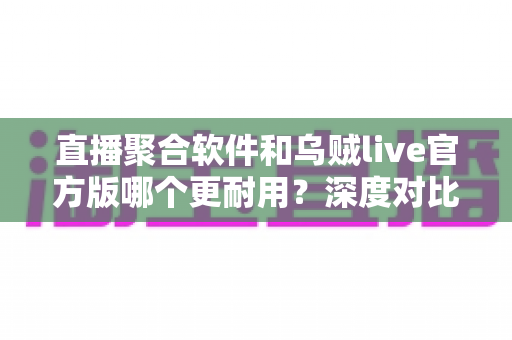 直播聚合软件和乌贼live官方版哪个更耐用？深度对比解析与实用选择指南