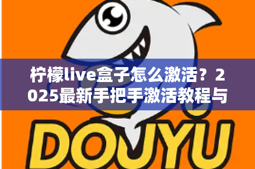 柠檬live盒子怎么激活?2025最新手把手激活教程与常见问题全解析 柠檬live盒子怎么激活?2025最新手把手激活教程与常见问题全解析