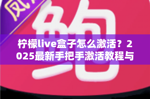 柠檬live盒子怎么激活?2025最新手把手激活教程与常见问题全解析 柠檬live盒子怎么激活?2025最新手把手激活教程与常见问题全解析