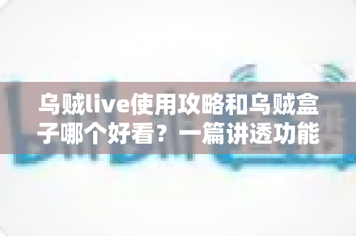 乌贼live使用攻略和乌贼盒子哪个好看?一篇讲透功能、体验与选择的实用指南 乌贼live使用攻略和乌贼盒子哪个好看?一篇讲透功能、体验与选择的实用指南