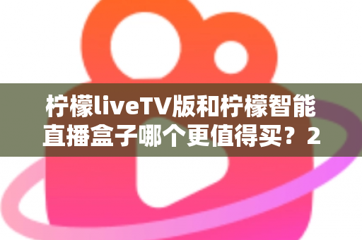 柠檬liveTV版和柠檬智能直播盒子哪个更值得买？2025年超详细选购对比指南