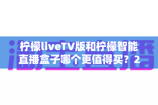 柠檬liveTV版和柠檬智能直播盒子哪个更值得买？2025年超详细选购对比指南