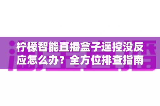 柠檬智能直播盒子遥控没反应怎么办?全方位排查指南助您快速恢复使用 柠檬智能直播盒子遥控没反应怎么办?全方位排查指南助您快速恢复使用