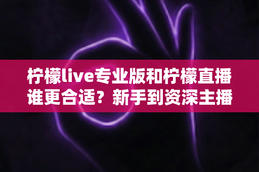 柠檬live专业版和柠檬直播谁更合适?新手到资深主播都能看懂的选择指南 柠檬live专业版和柠檬直播谁更合适?新手到资深主播都能看懂的选择指南