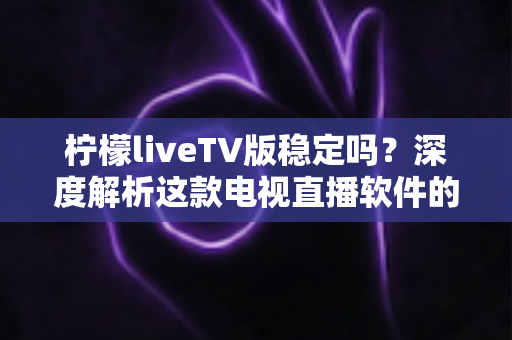 柠檬liveTV版稳定吗?深度解析这款电视直播软件的真实稳定性与使用体验 柠檬liveTV版稳定吗?深度解析这款电视直播软件的真实稳定性与使用体验