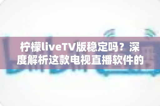 柠檬liveTV版稳定吗?深度解析这款电视直播软件的真实稳定性与使用体验 柠檬liveTV版稳定吗?深度解析这款电视直播软件的真实稳定性与使用体验
