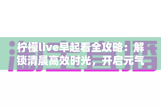 柠檬live早起看全攻略:解锁清晨高效时光,开启元气满满的一天 柠檬live早起看全攻略:解锁清晨高效时光,开启元气满满的一天