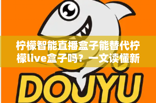 柠檬智能直播盒子能替代柠檬live盒子吗？一文读懂新旧直播设备的选择与升级
