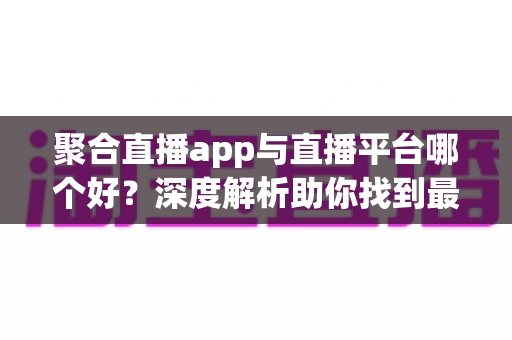 聚合直播app与直播平台哪个好?深度解析助你找到最佳观影选择 聚合直播app与直播平台哪个好?深度解析助你找到最佳观影选择