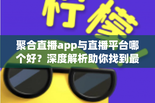 聚合直播app与直播平台哪个好？深度解析助你找到最佳观影选择