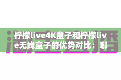 柠檬live4K盒子和柠檬live无线盒子的优势对比:哪款电视盒子才是你的家庭娱乐最佳拍档? 柠檬live4K盒子和柠檬live无线盒子的优势对比:哪款电视盒子才是你的家庭娱乐最佳拍档?