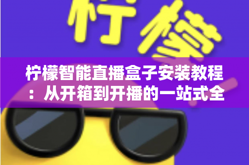柠檬智能直播盒子安装教程:从开箱到开播的一站式全流程指南(新手也能轻松上手) 柠檬智能直播盒子安装教程:从开箱到开播的一站式全流程指南(新手也能轻松上手)