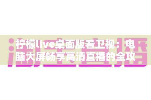 柠檬live桌面版看卫视:电脑大屏畅享高清直播的全攻略 柠檬live桌面版看卫视:电脑大屏畅享高清直播的全攻略