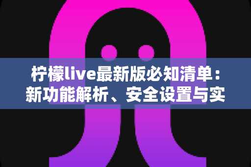 柠檬live最新版必知清单:新功能解析、安全设置与实用技巧一站式指南 柠檬live最新版必知清单:新功能解析、安全设置与实用技巧一站式指南