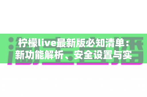 柠檬live最新版必知清单:新功能解析、安全设置与实用技巧一站式指南 柠檬live最新版必知清单:新功能解析、安全设置与实用技巧一站式指南