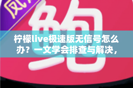 柠檬live极速版无信号怎么办？一文学会排查与解决，畅享流畅直播体验