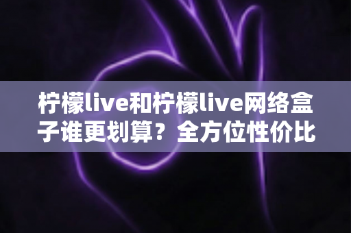 柠檬live和柠檬live网络盒子谁更划算?全方位性价比对比指南帮你选对不选贵 柠檬live和柠檬live网络盒子谁更划算?全方位性价比对比指南帮你选对不选贵