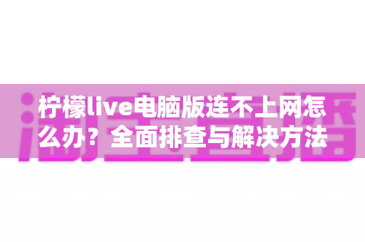 柠檬live电脑版连不上网怎么办？全面排查与解决方法一网打尽
