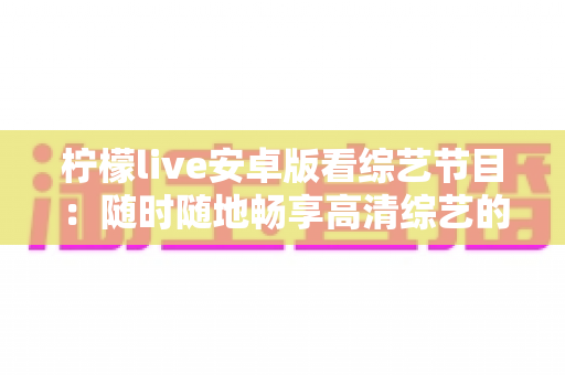 柠檬live安卓版看综艺节目：随时随地畅享高清综艺的全方位实用指南