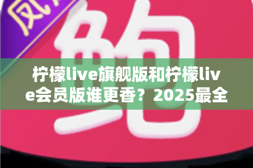 柠檬live旗舰版和柠檬live会员版谁更香?2025最全深度对比测评,看完不再纠结选哪个版本 柠檬live旗舰版和柠檬live会员版谁更香?2025最全深度对比测评,看完不再纠结选哪个版本