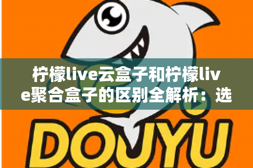 柠檬live云盒子和柠檬live聚合盒子的区别全解析:选对盒子,观看体验大不同 柠檬live云盒子和柠檬live聚合盒子的区别全解析:选对盒子,观看体验大不同