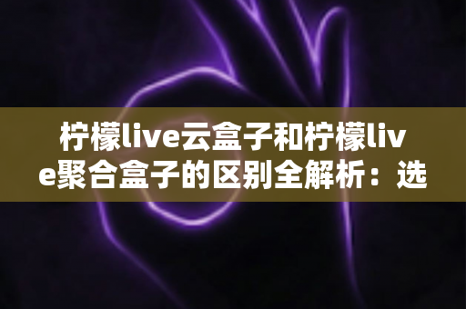 柠檬live云盒子和柠檬live聚合盒子的区别全解析:选对盒子,观看体验大不同 柠檬live云盒子和柠檬live聚合盒子的区别全解析:选对盒子,观看体验大不同