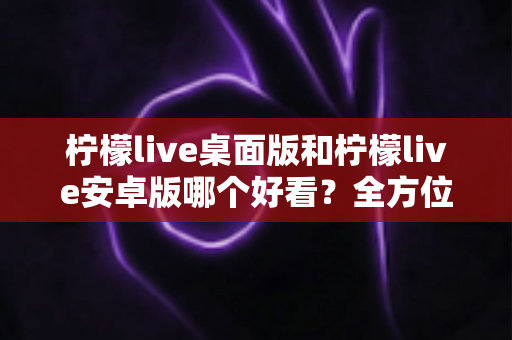 柠檬live桌面版和柠檬live安卓版哪个好看？全方位解析两大版本界面颜值与视觉体验差异