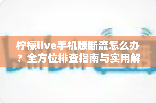 柠檬live手机版断流怎么办？全方位排查指南与实用解决方案大公开
