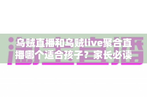 乌贼直播和乌贼live聚合直播哪个适合孩子？家长必读的全面对比指南