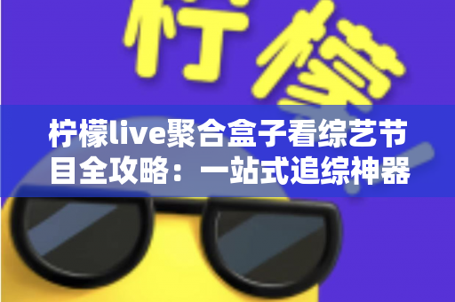 柠檬live聚合盒子看综艺节目全攻略：一站式追综神器的安装方法与实用技巧详解