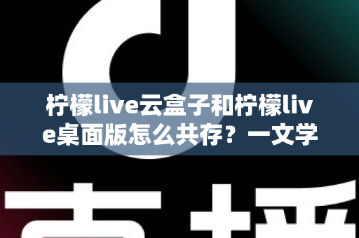 柠檬live云盒子和柠檬live桌面版怎么共存?一文学会双版本并行使用技巧 柠檬live云盒子和柠檬live桌面版怎么共存?一文学会双版本并行使用技巧