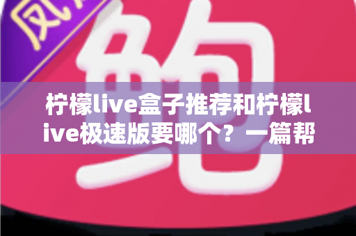 柠檬live盒子推荐和柠檬live极速版要哪个?一篇帮你彻底搞懂的深度对比指南 柠檬live盒子推荐和柠檬live极速版要哪个?一篇帮你彻底搞懂的深度对比指南