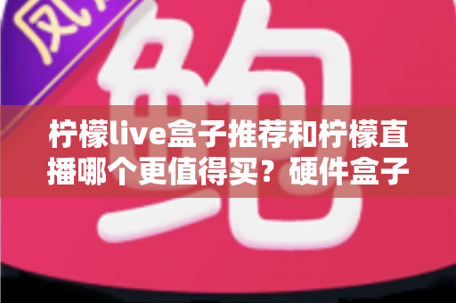 柠檬live盒子推荐和柠檬直播哪个更值得买?硬件盒子与软件直播全方位对比指南 柠檬live盒子推荐和柠檬直播哪个更值得买?硬件盒子与软件直播全方位对比指南