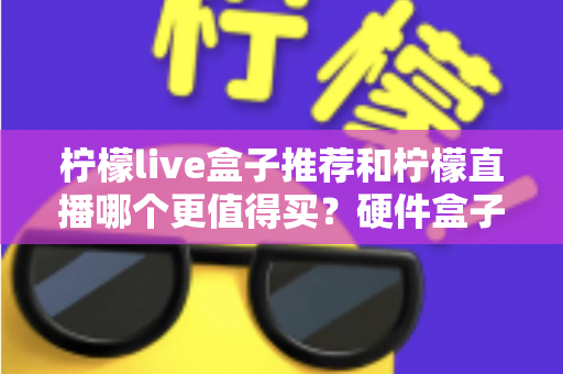 柠檬live盒子推荐和柠檬直播哪个更值得买？硬件盒子与软件直播全方位对比指南