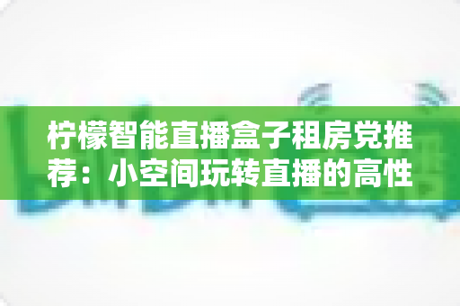 柠檬智能直播盒子租房党推荐：小空间玩转直播的高性价比实用指南