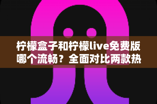 柠檬盒子和柠檬live免费版哪个流畅？全面对比两款热门直播工具的真实表现