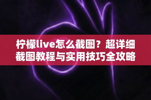 柠檬live怎么截图？超详细截图教程与实用技巧全攻略