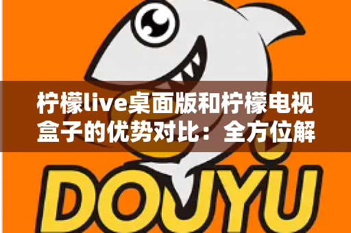 柠檬live桌面版和柠檬电视盒子的优势对比:全方位解析助你找到最佳观影方案 柠檬live桌面版和柠檬电视盒子的优势对比:全方位解析助你找到最佳观影方案