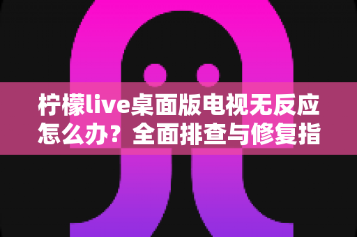 柠檬live桌面版电视无反应怎么办?全面排查与修复指南,让您的观影体验畅通无阻 柠檬live桌面版电视无反应怎么办?全面排查与修复指南,让您的观影体验畅通无阻