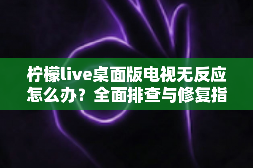 柠檬live桌面版电视无反应怎么办?全面排查与修复指南,让您的观影体验畅通无阻 柠檬live桌面版电视无反应怎么办?全面排查与修复指南,让您的观影体验畅通无阻