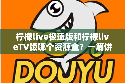 柠檬live极速版和柠檬liveTV版哪个资源全？一篇讲透两款版本差异的实用指南