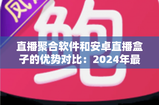 直播聚合软件和安卓直播盒子的优势对比:2024年最全面的选择指南,帮你找到最适合的直播观看方案 直播聚合软件和安卓直播盒子的优势对比:2024年最全面的选择指南,帮你找到最适合的直播观看方案