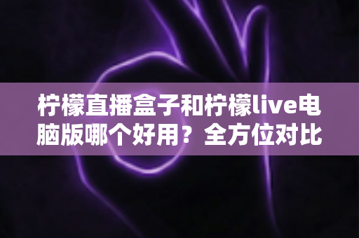 柠檬直播盒子和柠檬live电脑版哪个好用?全方位对比评测助你轻松选择 柠檬直播盒子和柠檬live电脑版哪个好用?全方位对比评测助你轻松选择
