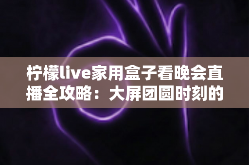 柠檬live家用盒子看晚会直播全攻略：大屏团圆时刻的高清观影新体验